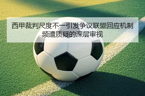 西甲裁判尺度不一引发争议联盟回应机制频遭质疑的深层审视