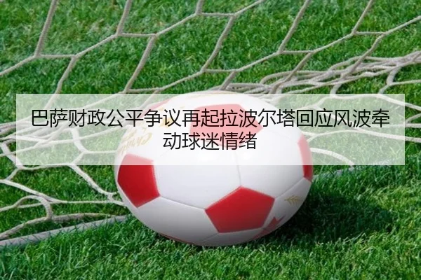 巴萨财政公平争议再起拉波尔塔回应风波牵动球迷情绪